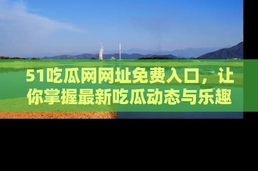 51吃瓜网网址免费入口，让你掌握最新吃瓜动态与乐趣！