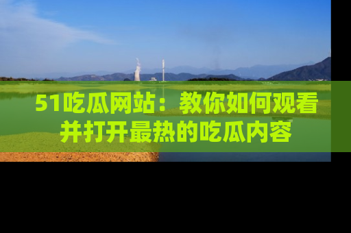 51吃瓜网站：教你如何观看并打开最热的吃瓜内容