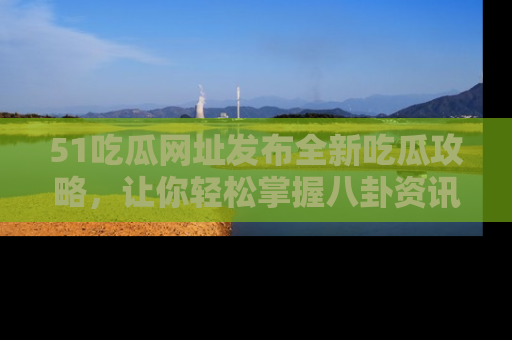 51吃瓜网址发布全新吃瓜攻略,让你轻松掌握八卦资讯!