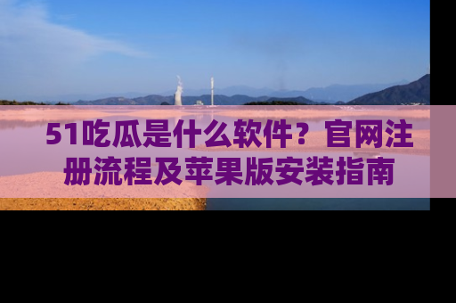 51吃瓜是什么软件？官网注册流程及苹果版安装指南