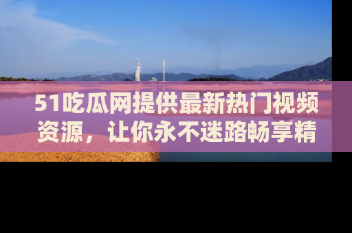 51吃瓜网提供最新热门视频资源，让你永不迷路畅享精彩！