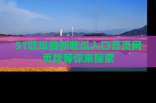 51吃瓜最新吃瓜入口首页网页版等你来探索