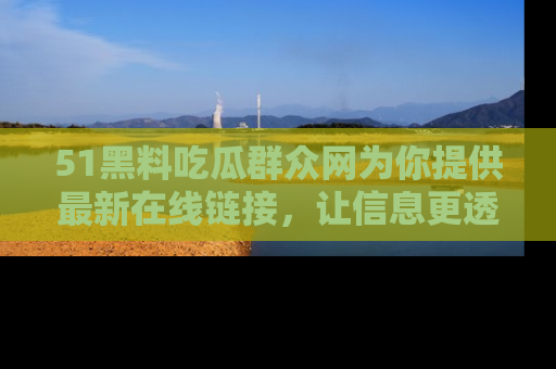 51黑料吃瓜群众网为你提供最新在线链接,让信息更透明