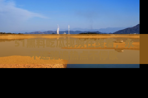 51黑料吃瓜视频在线看,永不迷路追热点不停歇