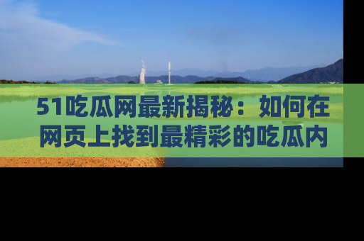 51吃瓜网最新揭秘:如何在网页上找到最精彩的吃瓜内容