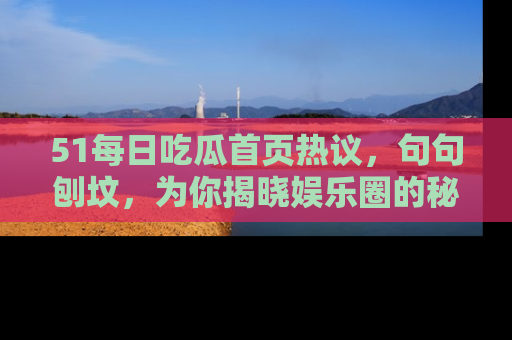 51每日吃瓜首页热议,句句刨坟,为你揭晓娱乐圈的秘密!