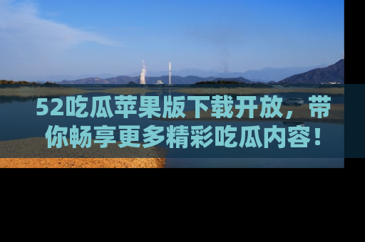52吃瓜苹果版下载开放,带你畅享更多精彩吃瓜内容!