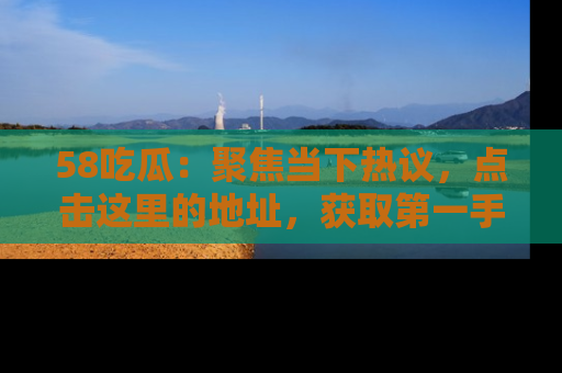 58吃瓜:聚焦当下热议,点击这里的地址,获取第一手的八卦信息!