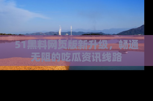 51黑料网页版新升级,畅通无阻的吃瓜资讯线路
