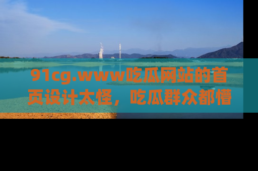 91cg.www吃瓜网站的首页设计太怪,吃瓜群众都懵了!