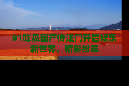91吃瓜国产传送门开启娱乐新世界,精彩纷呈