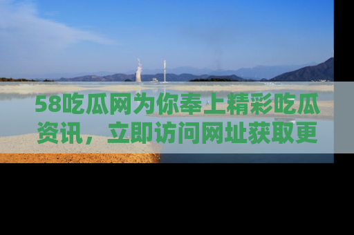 58吃瓜网为你奉上精彩吃瓜资讯,立即访问网址获取更多内容!