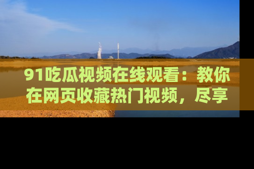 91吃瓜视频在线观看:教你在网页收藏热门视频,尽享吃瓜乐趣!