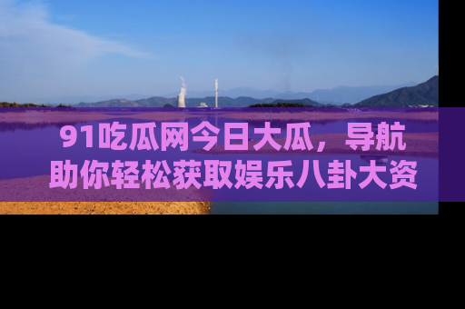 91吃瓜网今日大瓜,导航助你轻松获取娱乐八卦大资讯