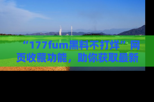 “177fum黑料不打烊”网页收藏功能,助你获取最新黑料动态