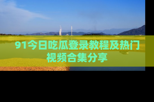 91今日吃瓜登录教程及热门视频合集分享