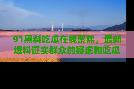 91黑料吃瓜在线聚焦,最新爆料证实群众的疑虑和吃瓜乐趣!