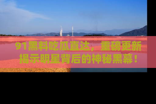 91黑料吃瓜直达,重磅更新揭示明星背后的神秘黑幕!