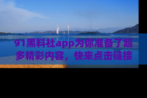 91黑料社app为你准备了超多精彩内容,快来点击链接一起探秘吧!