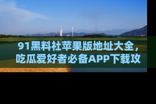 91黑料社苹果版地址大全,吃瓜爱好者必备APP下载攻略