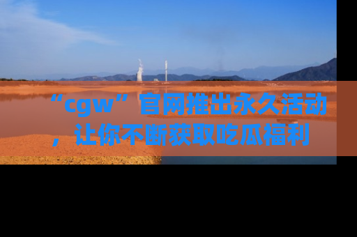 “cgw”官网推出永久活动,让你不断获取吃瓜福利