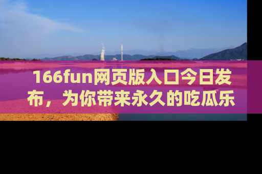 166fun网页版入口今日发布,为你带来永久的吃瓜乐趣与惊喜!