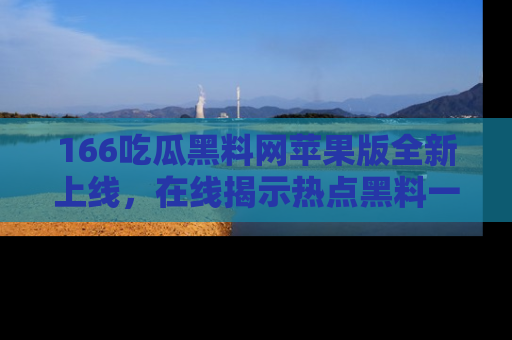 166吃瓜黑料网苹果版全新上线,在线揭示热点黑料一手掌握!