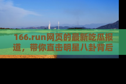 166.run网页的最新吃瓜报道,带你直击明星八卦背后的真相!