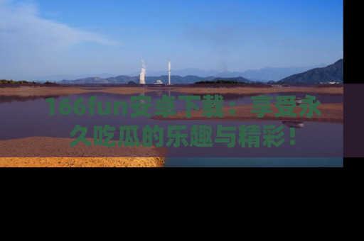 166fun安卓下载:享受永久吃瓜的乐趣与精彩!