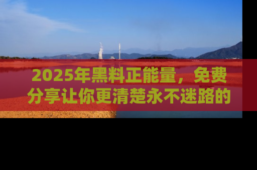 2025年黑料正能量,免费分享让你更清楚永不迷路的真相!