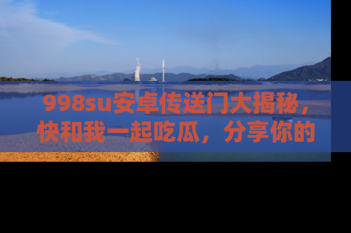 998su安卓传送门大揭秘,快和我一起吃瓜,分享你的发现!