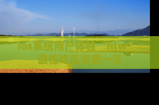 ios系统用户体验“hlw”:最佳吃瓜资源一览