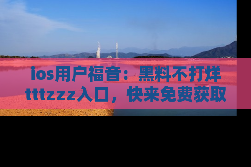 ios用户福音:黑料不打烊tttzzz入口,快来免费获取最新娱乐黑料!