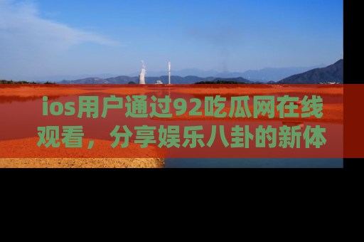 ios用户通过92吃瓜网在线观看,分享娱乐八卦的新体验!