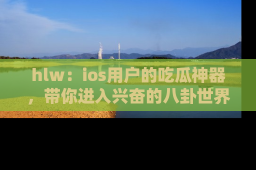 hlw:ios用户的吃瓜神器,带你进入兴奋的八卦世界!
