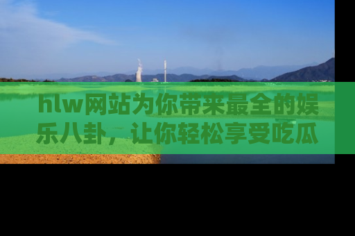 hlw网站为你带来最全的娱乐八卦,让你轻松享受吃瓜时光