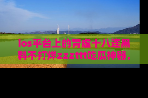 ios平台上的肾虚十八连黑料不打烊zzzttt吃瓜神器,你绝对不能错过