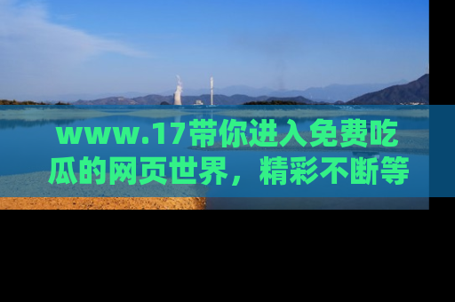 www.17带你进入免费吃瓜的网页世界,精彩不断等着你!
