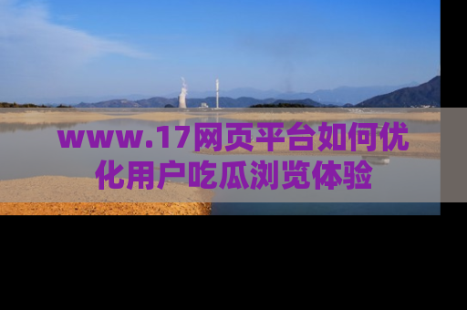 www.17网页平台如何优化用户吃瓜浏览体验