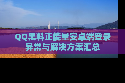 QQ黑料正能量安卓端登录异常与解决方案汇总