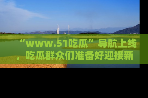 “www.51吃瓜”导航上线,吃瓜群众们准备好迎接新一波奇葩事件吗?