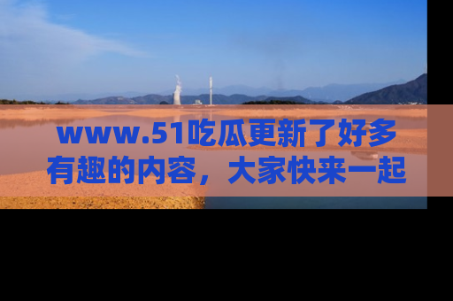 www.51吃瓜更新了好多有趣的内容,大家快来一起享受这波吃瓜热潮吧!