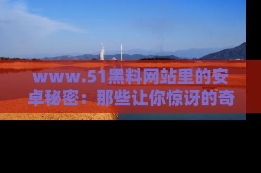 www.51黑料网站里的安卓秘密:那些让你惊讶的奇闻轶事盘点