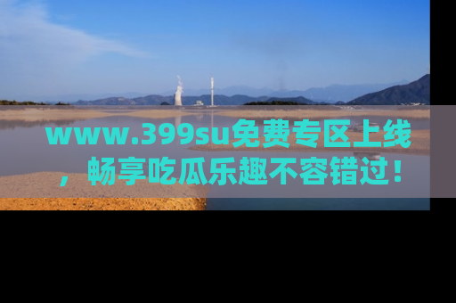 www.399su免费专区上线,畅享吃瓜乐趣不容错过!