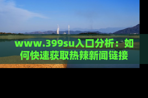 www.399su入口分析:如何快速获取热辣新闻链接