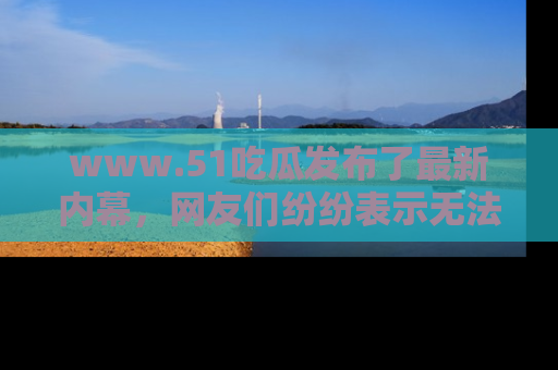 www.51吃瓜发布了最新内幕,网友们纷纷表示无法接受!