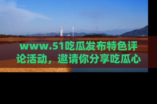 www.51吃瓜发布特色评论活动,邀请你分享吃瓜心得与看法!