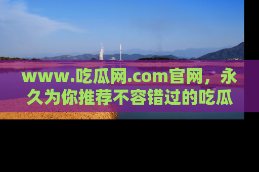 www.吃瓜网.com官网,永久为你推荐不容错过的吃瓜故事