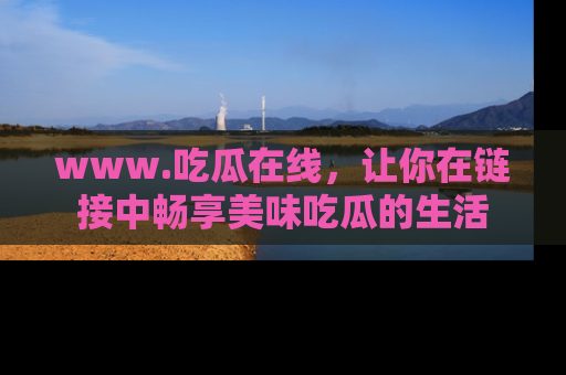 www.吃瓜在线,让你在链接中畅享美味吃瓜的生活