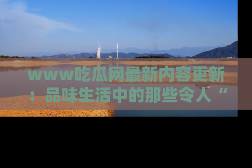www吃瓜网最新内容更新：品味生活中的那些令人“吃瓜”的故事